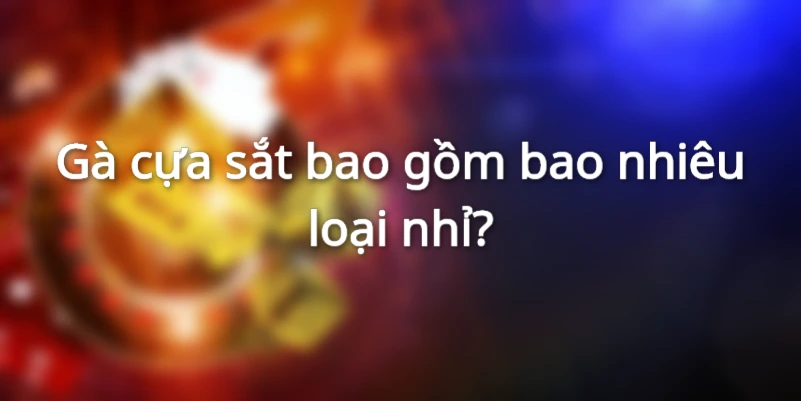 Gà cựa sắt bao gồm bao nhiêu loại? Gà cựa sắt bao gồm bao nhiêu loại?