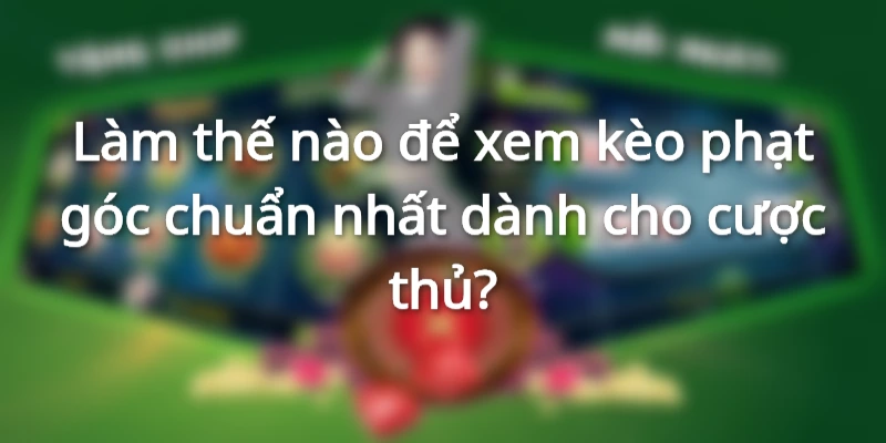Cách xem kèo phạt góc chuẩn nhất dành cho cược thủ