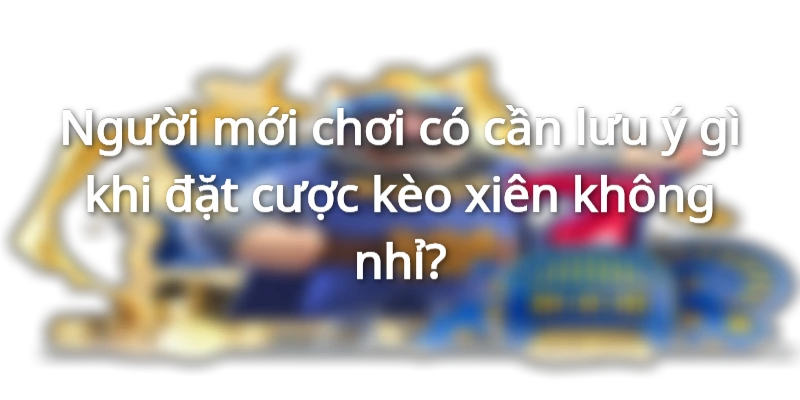 Người mới chơi cần lưu ý những gì khi đặt cược kèo xiên Người mới chơi cần lưu ý những gì khi đặt cược kèo xiên
